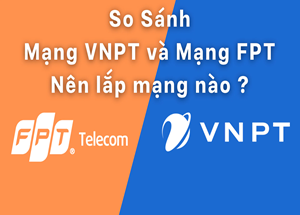 So sánh mạng VNPT và mạng FPT mạng nào tốt hơn và nên sử dụng mạng nào ?